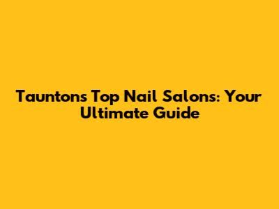 Taunton's Top Nail Salons: Your Ultimate Guide