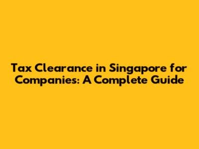 Tax Clearance in Singapore for Companies: A Complete Guide