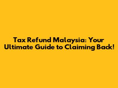 Tax Refund Malaysia: Your Ultimate Guide to Claiming Back!