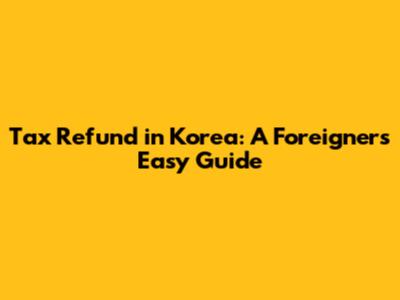 Tax Refund in Korea: A Foreigner's Easy Guide