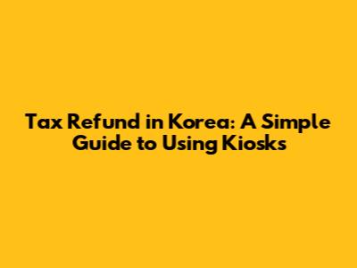 Tax Refund in Korea: A Simple Guide to Using Kiosks