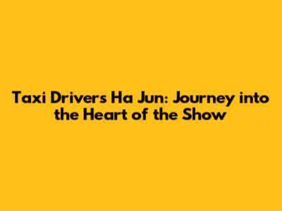 Taxi Driver's Ha Jun: Journey into the Heart of the Show