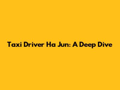 Taxi Driver Ha Jun: A Deep Dive