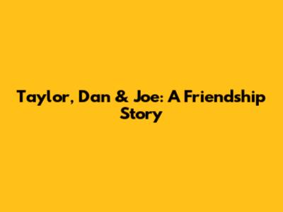 Taylor, Dan & Joe: A Friendship Story