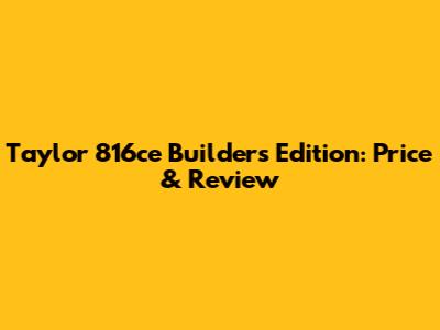 Taylor 816ce Builder's Edition: Price & Review