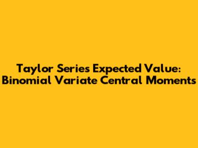 Taylor Series Expected Value: Binomial Variate Central Moments