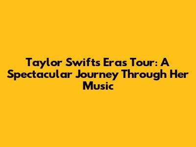 Taylor Swift's 'Eras' Tour: A Spectacular Journey Through Her Music