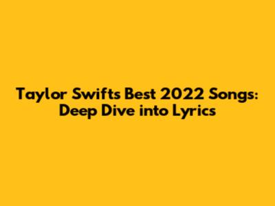 Taylor Swift's Best 2022 Songs: Deep Dive into Lyrics