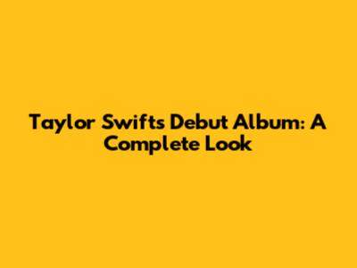 Taylor Swift's Debut Album: A Complete Look