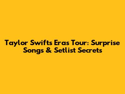 Taylor Swift's Eras Tour: Surprise Songs & Setlist Secrets