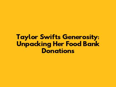 Taylor Swift's Generosity: Unpacking Her Food Bank Donations