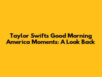 Taylor Swift's Good Morning America Moments: A Look Back