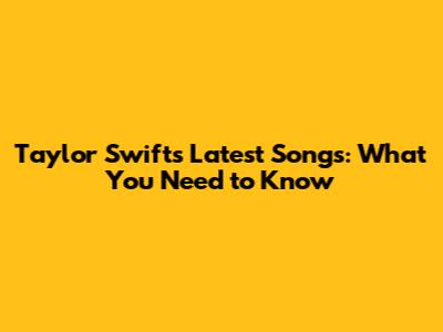 Taylor Swift's Latest Songs: What You Need to Know