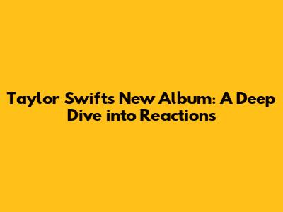 Taylor Swift's New Album: A Deep Dive into Reactions