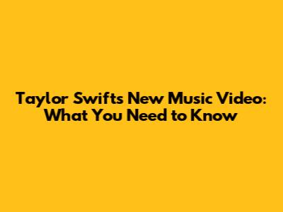 Taylor Swift's New Music Video: What You Need to Know