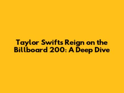 Taylor Swift's Reign on the Billboard 200: A Deep Dive