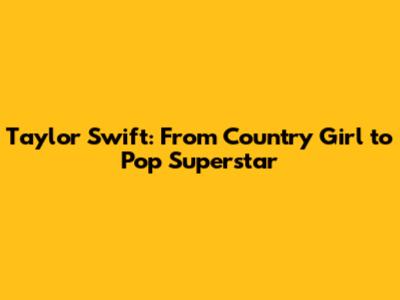 Taylor Swift: From Country Girl to Pop Superstar