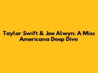 Taylor Swift & Joe Alwyn: A 'Miss Americana' Deep Dive