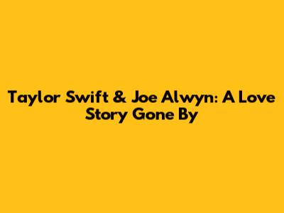Taylor Swift & Joe Alwyn: A Love Story Gone By
