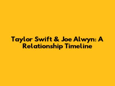 Taylor Swift & Joe Alwyn: A Relationship Timeline