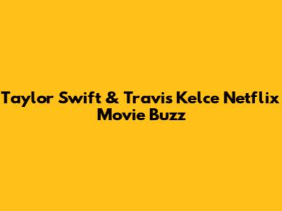 Taylor Swift & Travis Kelce Netflix Movie Buzz