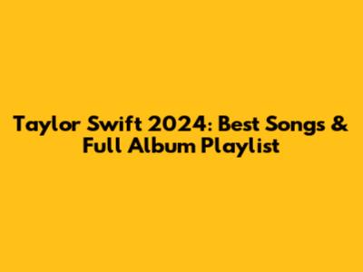 Taylor Swift 2024: Best Songs & Full Album Playlist
