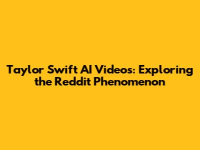 Taylor Swift AI Videos: Exploring the Reddit Phenomenon
