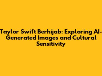 Taylor Swift Berhijab: Exploring AI-Generated Images and Cultural Sensitivity
