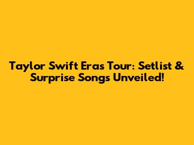 Taylor Swift Eras Tour: Setlist & Surprise Songs Unveiled!
