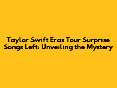 Taylor Swift Eras Tour Surprise Songs Left: Unveiling the Mystery