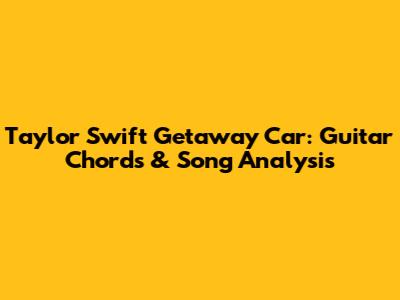 Taylor Swift Getaway Car: Guitar Chords & Song Analysis