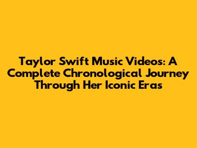 Taylor Swift Music Videos: A Complete Chronological Journey Through Her Iconic Eras