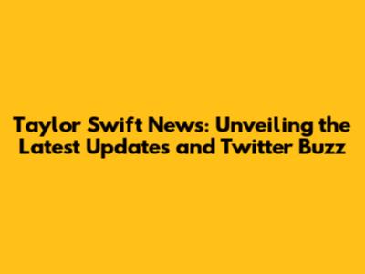 Taylor Swift News: Unveiling the Latest Updates and Twitter Buzz