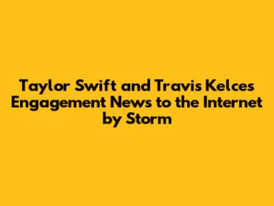 Taylor Swift and Travis Kelce's Engagement News to the Internet by Storm
