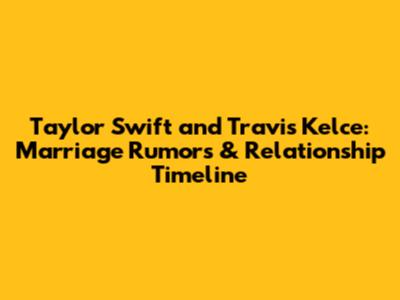 Taylor Swift and Travis Kelce: Marriage Rumors & Relationship Timeline