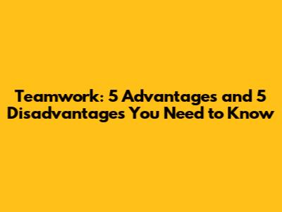 Teamwork: 5 Advantages and 5 Disadvantages You Need to Know