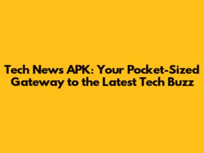 Tech News APK: Your Pocket-Sized Gateway to the Latest Tech Buzz