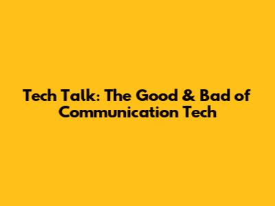Tech Talk: The Good & Bad of Communication Tech