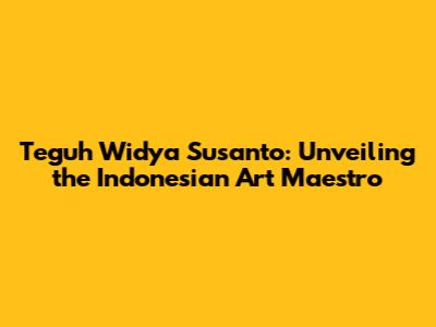 Teguh Widya Susanto: Unveiling the Indonesian Art Maestro