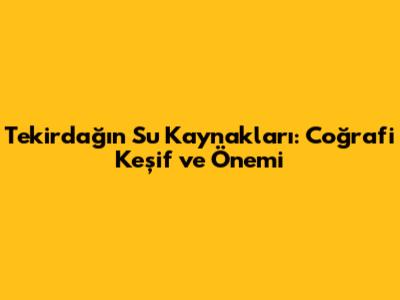 Tekirdağ'ın Su Kaynakları: Coğrafi Keşif ve Önemi