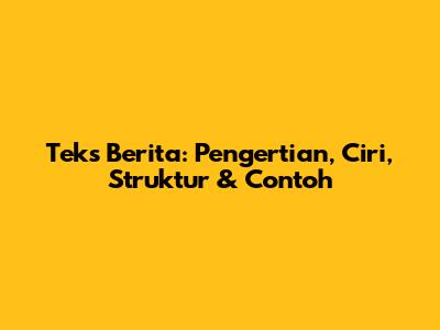 Teks Berita: Pengertian, Ciri, Struktur & Contoh