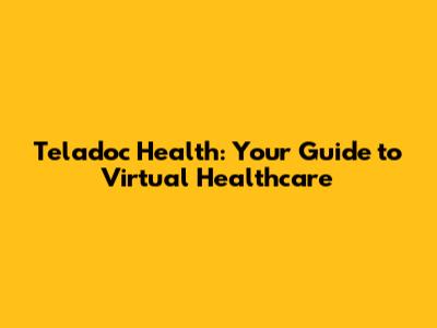 Teladoc Health: Your Guide to Virtual Healthcare