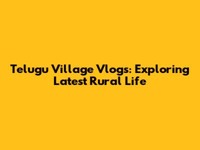 Telugu Village Vlogs: Exploring Latest Rural Life