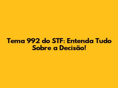 Tema 992 do STF: Entenda Tudo Sobre a Decisão!