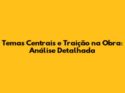 Temas Centrais e Traição na Obra: Análise Detalhada