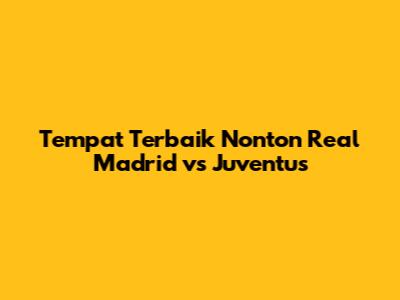 Tempat Terbaik Nonton Real Madrid vs Juventus