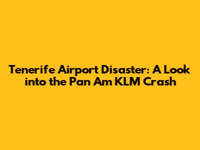 Tenerife Airport Disaster: A Look into the Pan Am KLM Crash