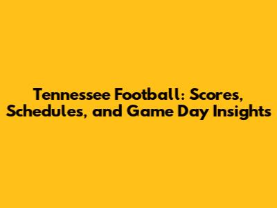 Tennessee Football: Scores, Schedules, and Game Day Insights
