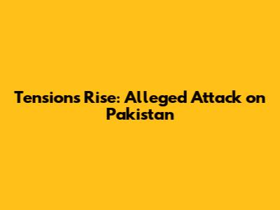 Tensions Rise: Alleged Attack on Pakistan