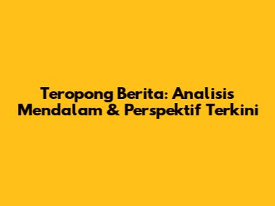 Teropong Berita: Analisis Mendalam & Perspektif Terkini